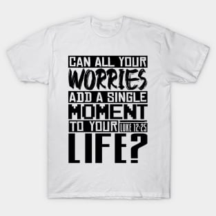 Can All Your Worries Add A Single Moment To Your Life? Luke 12:25 T-Shirt